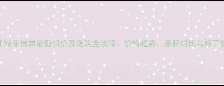 图片 咖啡钻花岗岩最新报价及选购全攻略：价格趋势、品牌对比与施工指南