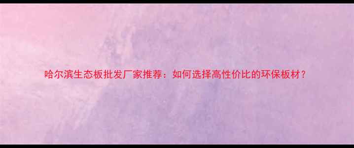 图片 哈尔滨生态板批发厂家推荐：如何选择高性价比的环保板材？