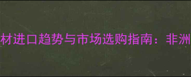图片 喀麦隆珍稀木材进口趋势与市场选购指南：非洲国别建材指南