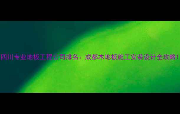 图片 四川专业地板工程公司排名：成都木地板施工安装设计全攻略1