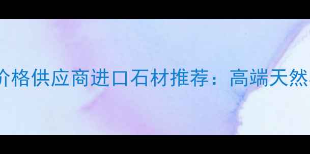 图片 四川加纳白石材价格供应商进口石材推荐：高端天然石材的选购指南1