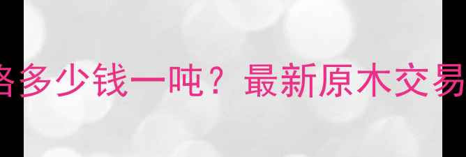 图片 四川原木收购价格多少钱一吨？最新原木交易市场及采购指南2