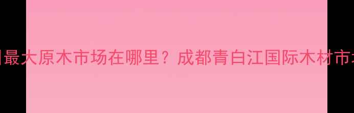 图片 四川最大原木市场在哪里？成都青白江国际木材市场全