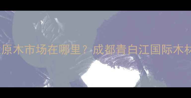 图片 四川最大原木市场在哪里？成都青白江国际木材市场全1
