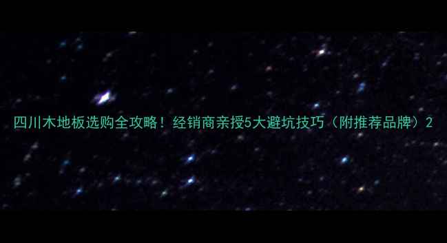 图片 四川木地板选购全攻略！经销商亲授5大避坑技巧（附推荐品牌）2