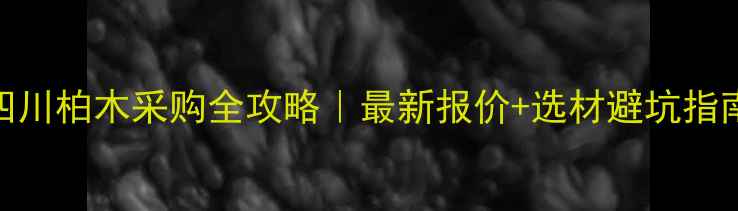 图片 四川柏木采购全攻略｜最新报价+选材避坑指南