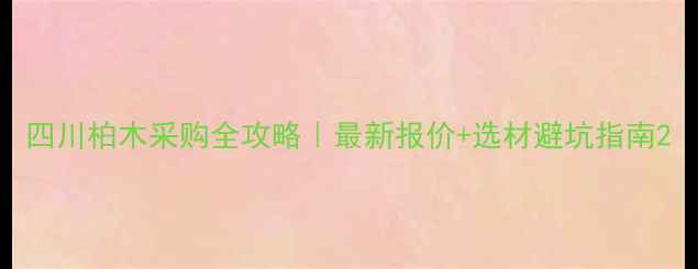 图片 四川柏木采购全攻略｜最新报价+选材避坑指南2