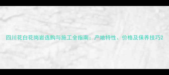 图片 四川花白花岗岩选购与施工全指南：产地特性、价格及保养技巧2