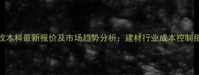 图片 回收木料最新报价及市场趋势分析：建材行业成本控制指南