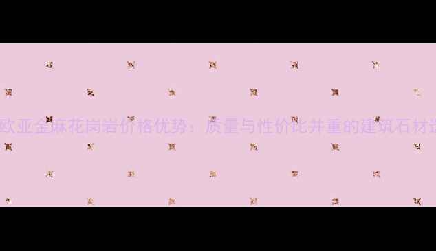 图片 国产欧亚金麻花岗岩价格优势：质量与性价比并重的建筑石材选择2