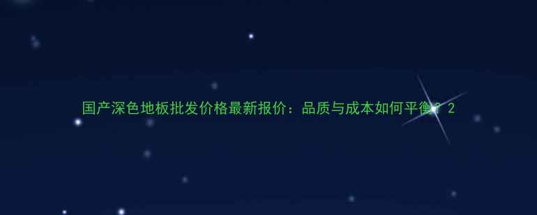 图片 国产深色地板批发价格最新报价：品质与成本如何平衡？2