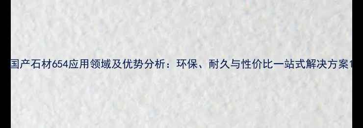 图片 国产石材654应用领域及优势分析：环保、耐久与性价比一站式解决方案1