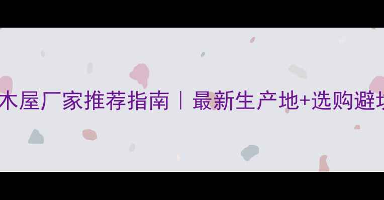 图片 国内专业木屋厂家推荐指南｜最新生产地+选购避坑全攻略2