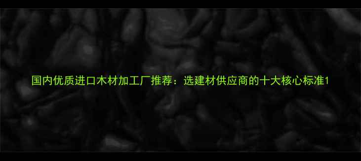 图片 国内优质进口木材加工厂推荐：选建材供应商的十大核心标准1