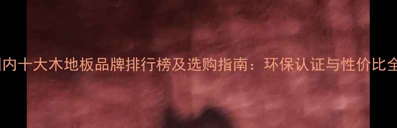 图片 国内十大木地板品牌排行榜及选购指南：环保认证与性价比全1
