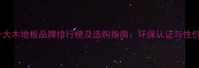 图片 国内十大木地板品牌排行榜及选购指南：环保认证与性价比全2