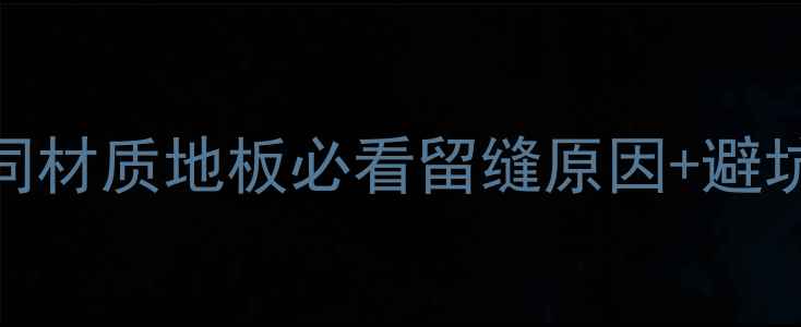 图片 地板留缝全攻略｜不同材质地板必看留缝原因+避坑指南（附实测数据）