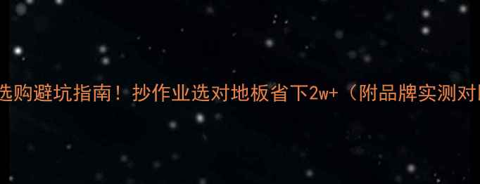 图片 地板选购避坑指南！抄作业选对地板省下2w+（附品牌实测对比）2