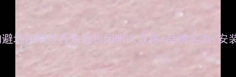 图片 复合地板选购避坑指南复合木地板闭眼入攻略+品牌实测+安装保养全流程1