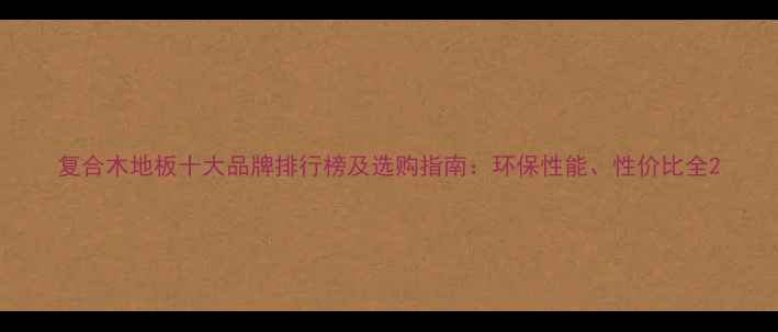 图片 复合木地板十大品牌排行榜及选购指南：环保性能、性价比全2