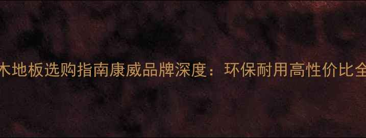 图片 复合木地板选购指南康威品牌深度：环保耐用高性价比全攻略