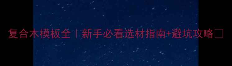图片 复合木模板全｜新手必看选材指南+避坑攻略🔥