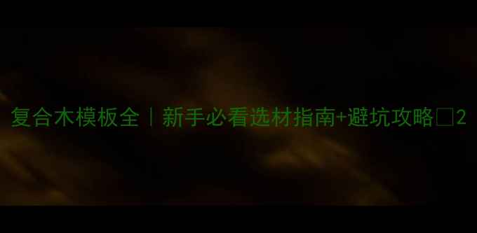 图片 复合木模板全｜新手必看选材指南+避坑攻略🔥2