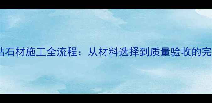 图片 外墙湿贴石材施工全流程：从材料选择到质量验收的完整指南2