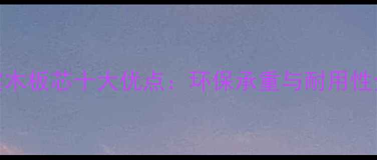 图片 多层实木板芯十大优点：环保承重与耐用性全指南