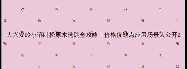 图片 大兴安岭小落叶松原木选购全攻略｜价格优缺点应用场景大公开2