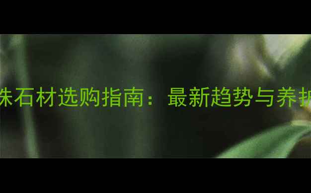 图片 大啡珠石材选购指南：最新趋势与养护技巧
