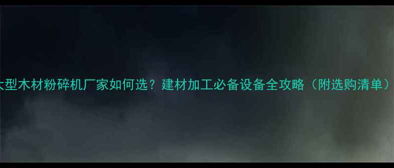 图片 大型木材粉碎机厂家如何选？建材加工必备设备全攻略（附选购清单）1
