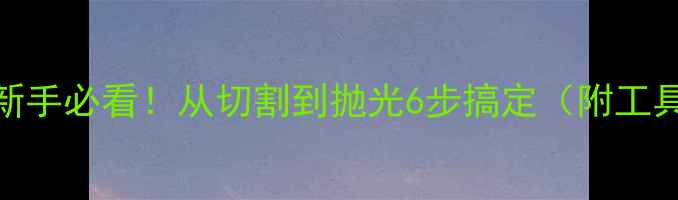 图片 大理石加工全流程新手必看！从切割到抛光6步搞定（附工具清单&避坑指南）2