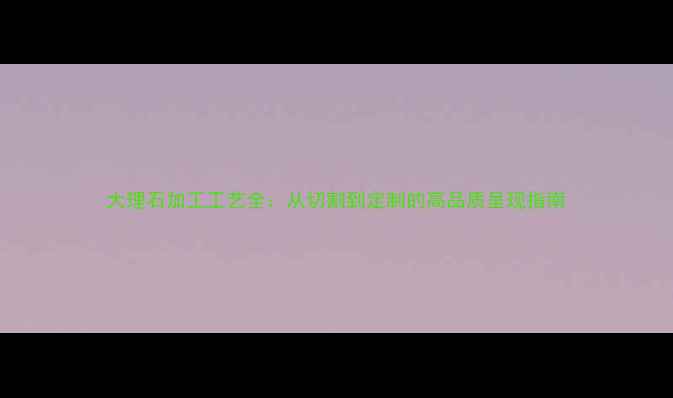 图片 大理石加工工艺全：从切割到定制的高品质呈现指南