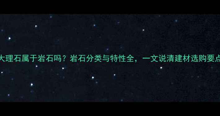 图片 大理石属于岩石吗？岩石分类与特性全，一文说清建材选购要点