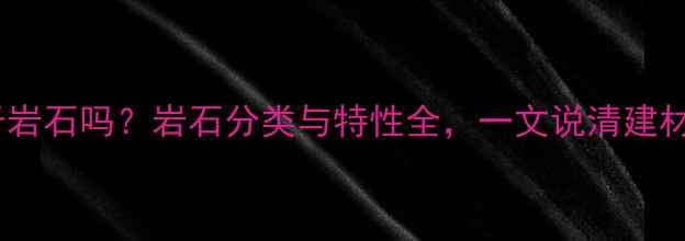图片 大理石属于岩石吗？岩石分类与特性全，一文说清建材选购要点1