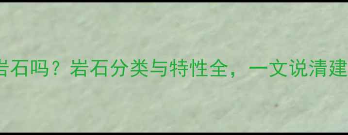 图片 大理石属于岩石吗？岩石分类与特性全，一文说清建材选购要点2