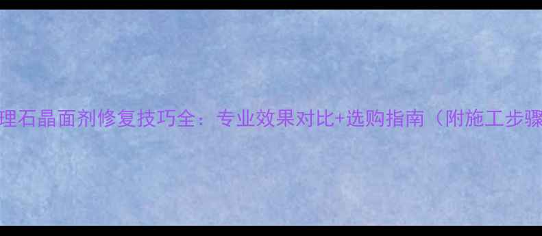 图片 大理石晶面剂修复技巧全：专业效果对比+选购指南（附施工步骤）