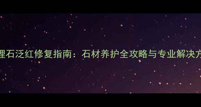 图片 大理石泛红修复指南：石材养护全攻略与专业解决方案