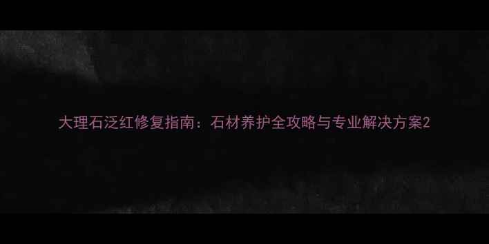 图片 大理石泛红修复指南：石材养护全攻略与专业解决方案2