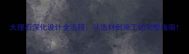 图片 大理石深化设计全流程：从选材到施工的完整指南1