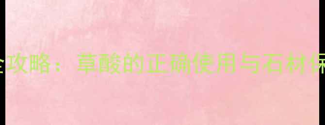 图片 大理石清洁全攻略：草酸的正确使用与石材保养技巧详解1