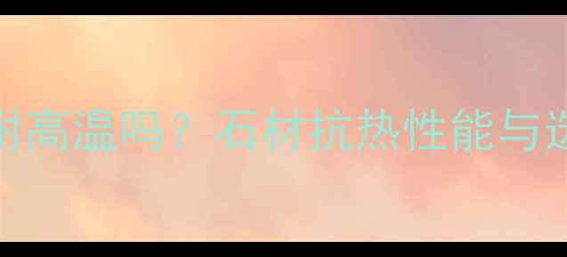 图片 大理石耐高温吗？石材抗热性能与选购指南