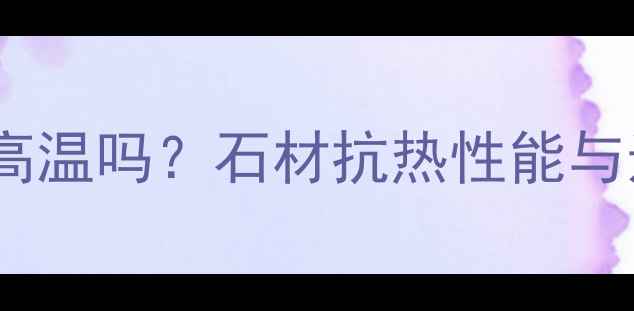 图片 大理石耐高温吗？石材抗热性能与选购指南1