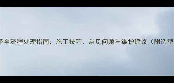 图片 大理石胶带全流程处理指南：施工技巧、常见问题与维护建议（附选型对比表）1