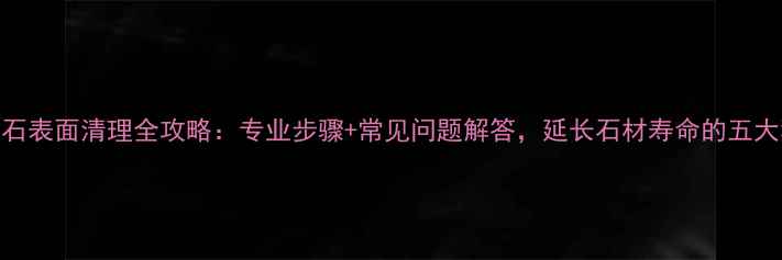 图片 大理石表面清理全攻略：专业步骤+常见问题解答，延长石材寿命的五大秘诀
