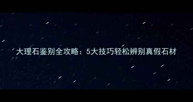 图片 大理石鉴别全攻略：5大技巧轻松辨别真假石材