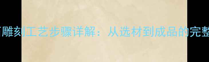 图片 大理石雕刻工艺步骤详解：从选材到成品的完整指南1