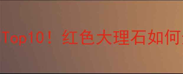 图片 大理石颜色推荐Top10！红色大理石如何选？附选购指南