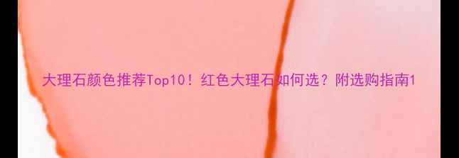 图片 大理石颜色推荐Top10！红色大理石如何选？附选购指南1